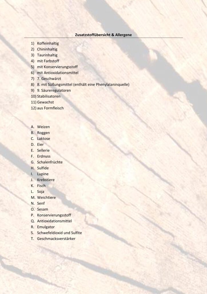 Allergene 

A.	Weizen
B.	Roggen
C.	Laktose
D.	Eier
E.	Sellerie
F.	Erdnuss
G.	Schalenfrüchte
H.	Sulfide
I.	Lupine
J.	Krebstiere 
K.	Fisch
L.	Soja
M.	Weichtiere
N.	Senf
O.	Sesam
P.	Konservierungsstoff
Q.	Antioxidationsmittel
R.	Emulgator
S.	Schwefeldioxid und Sulfite
T.	Geschmacksverstärker 

Zusatzstoffe

1)	Koffeinhaltig
2)	Chininhaltig
3)	Taurinhaltig
4)	mit Farbstoff
5)	mit Konservierungsstoff
6)	mit Antioxidationsmittel
7)	7. Geschwärzt
8)	8. mit Süßungsmittel (enthält eine Phenylalaninquelle)
9)	9. Säureregulatoren
10)	Stabilisatoren
11)	Gewachst
12)	aus Formfleisch
